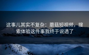 这事儿其实不复杂：蘑菇短视频，搜索体验这件事我终于说透了