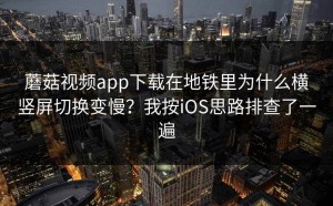 蘑菇视频app下载在地铁里为什么横竖屏切换变慢？我按iOS思路排查了一遍