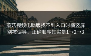 蘑菇视频电脑版找不到入口时横竖屏别被误导：正确顺序其实是1→2→3