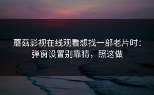 蘑菇影视在线观看想找一部老片时：弹窗设置别靠猜，照这做