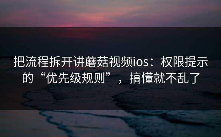把流程拆开讲蘑菇视频ios：权限提示的“优先级规则”，搞懂就不乱了
